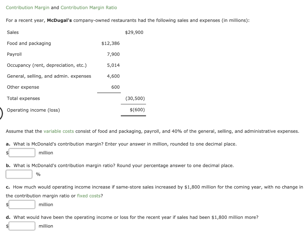 Contribution Margin and Contribution Margin Ratio For a recent year, McDugal's