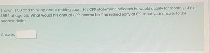  Shawn is 60 and thinking about retiring soon. His CPP statement