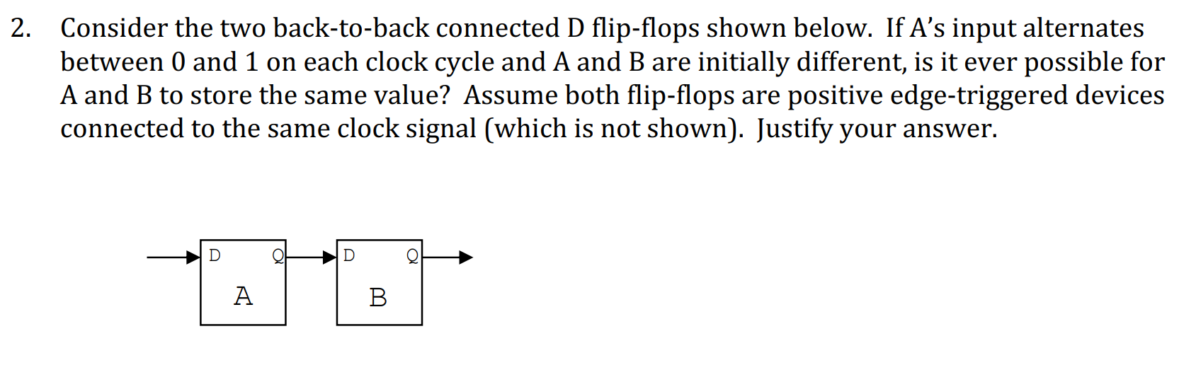  2. Consider the two back-to-back connected D flip-flops shown below. If