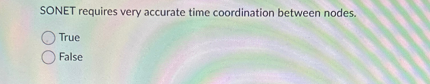 SONET requires very accurate time coordination between nodes. True False 