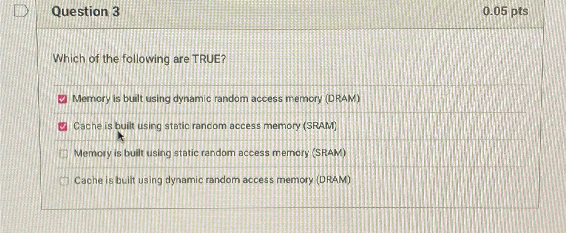  Question 3 0.05pts Which of the following are TRUE? Memory is