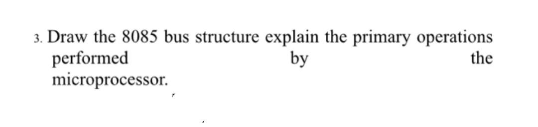 3. Draw the 8085 bus structure explain the primary operations performed