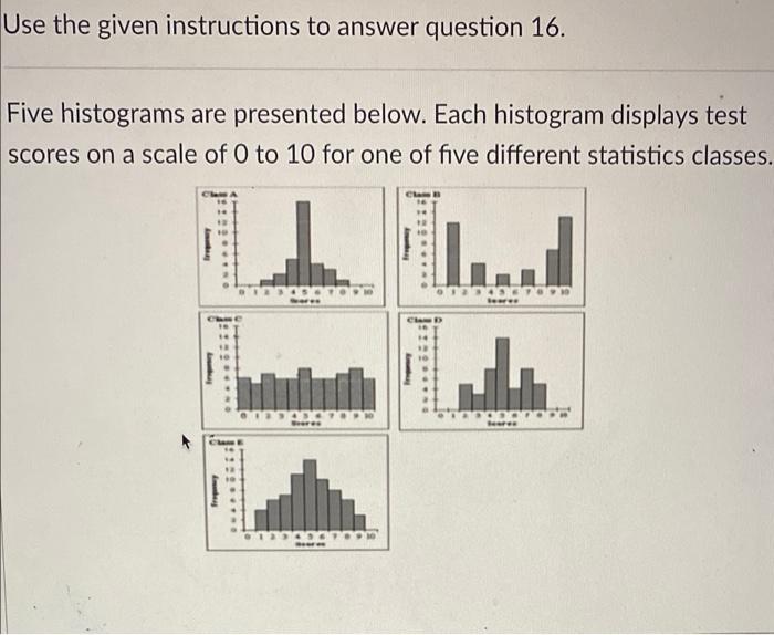  Use the given instructions to answer question 16. Five histograms are
