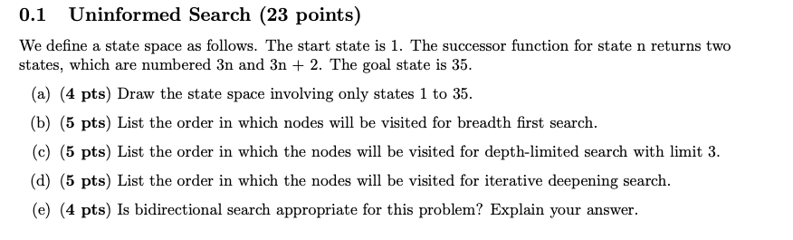  0.1 Uninformed Search (23 points) We define a state space as