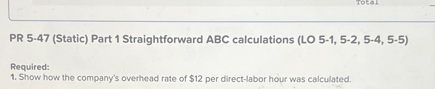 PR 5-47(Static) Part 1 Straightforward ABC calculations (LO 5-1,5-2,5-4,5-5) Required: Show
