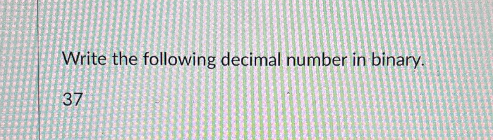  Write the following decimal number in binary. 37 