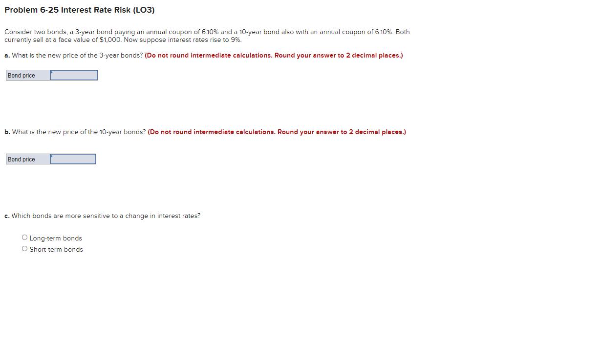 Problem 6-25 Interest Rate Risk (LO3) Consider two bonds, a 3-year