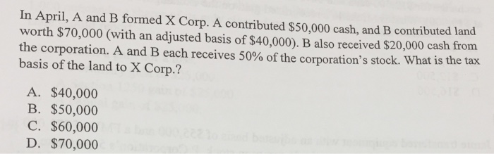  In April, A and B formed X Corp. A contributed $50,000