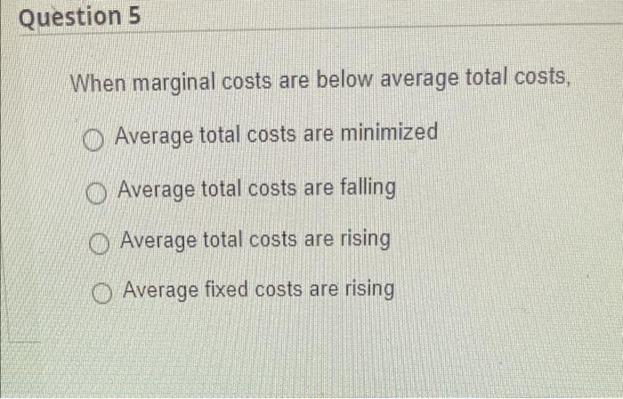  Question 5 When marginal costs are below average total costs, O