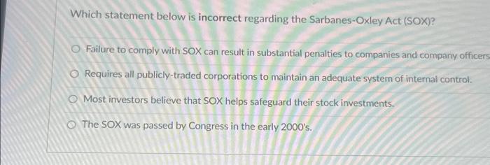  Which statement below is incorrect regarding the Sarbanes-Oxley Act (SOX)? O