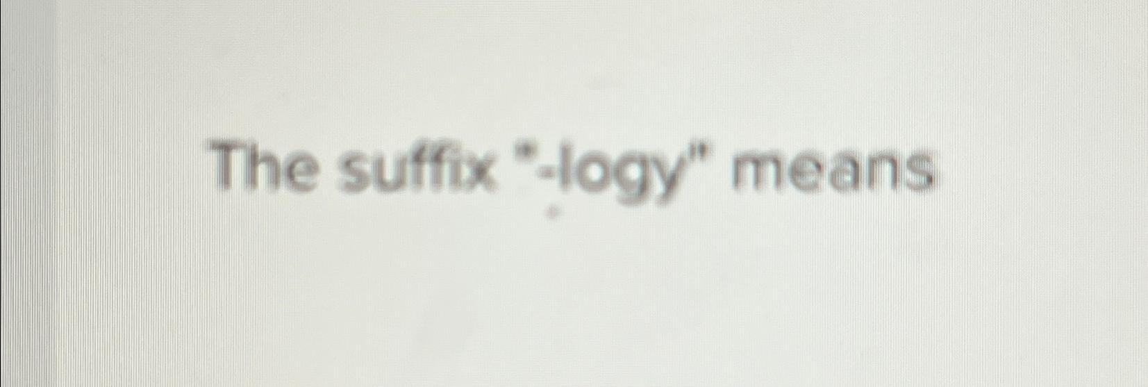  The suffix "-logy" means 