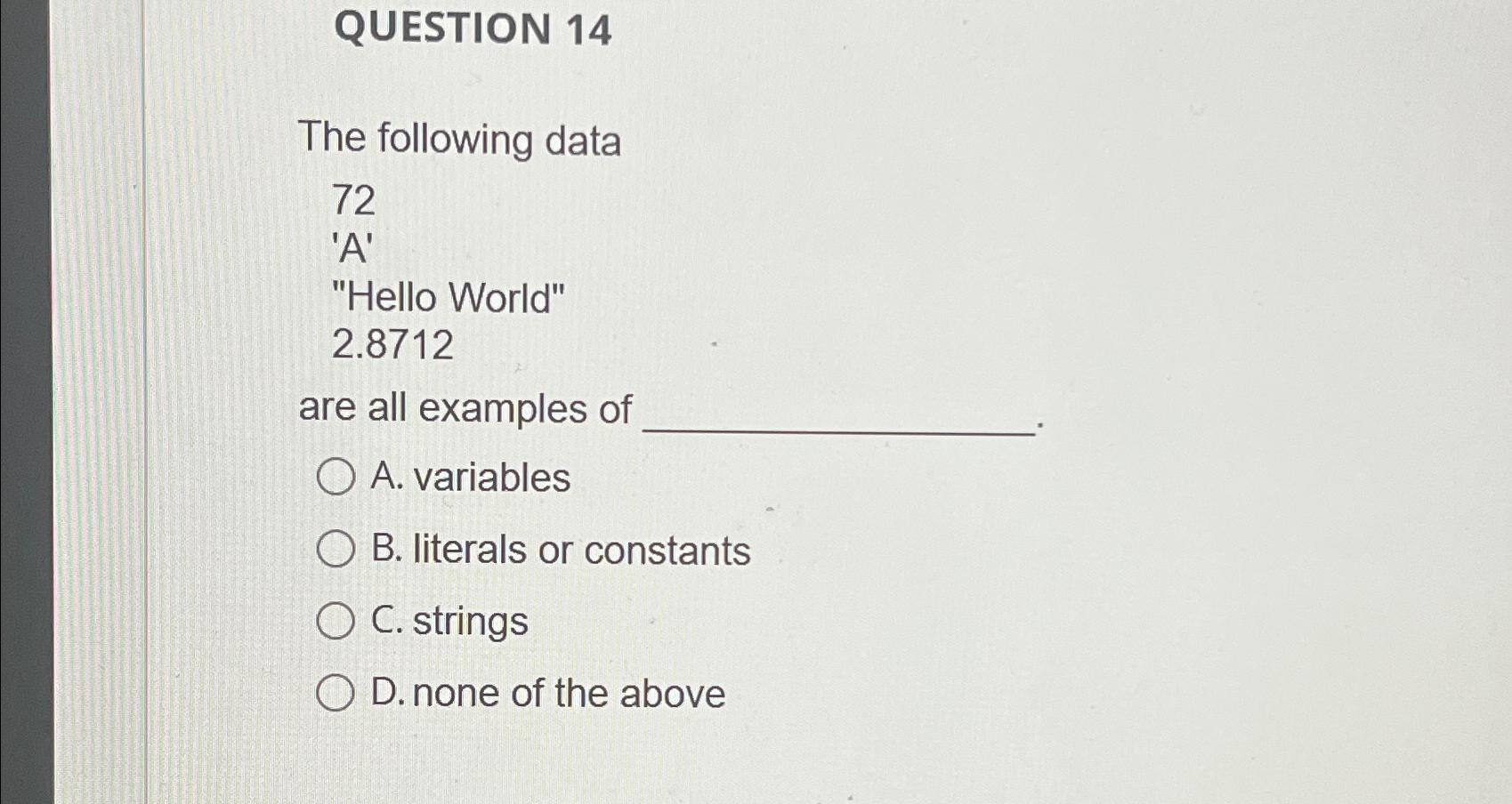  QUESTION 14 The following data 72 'A' "Hello World" 2.8712 are