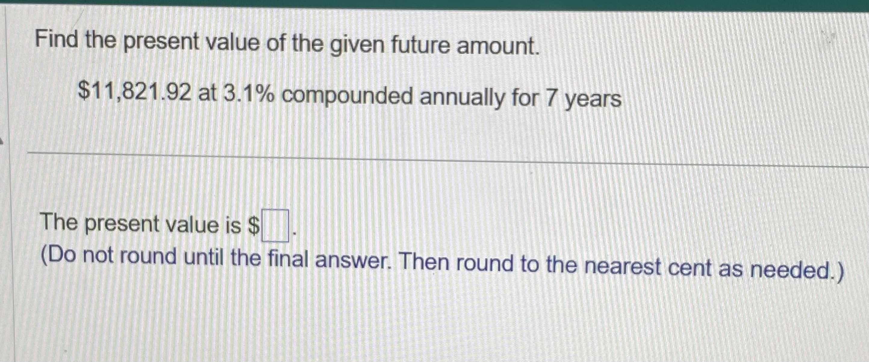  Find the present value of the given future amount. $11,821.92 at