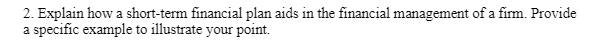 2. Explain how a short-term financial plan aids in the financial