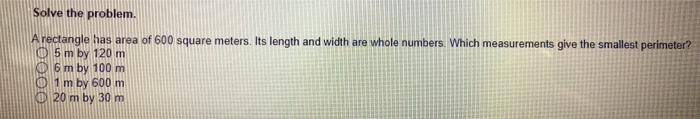  Solve the problem. A rectangle has area of 600 square meters.
