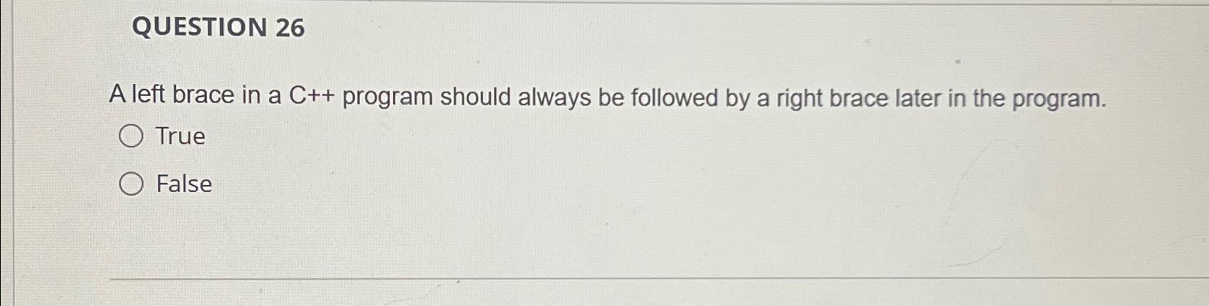  QUESTION 26 A left brace in a C++ program should always