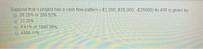  Suppose that a project has a cash flow pattern (-$2,000, $25,000,-$25000)