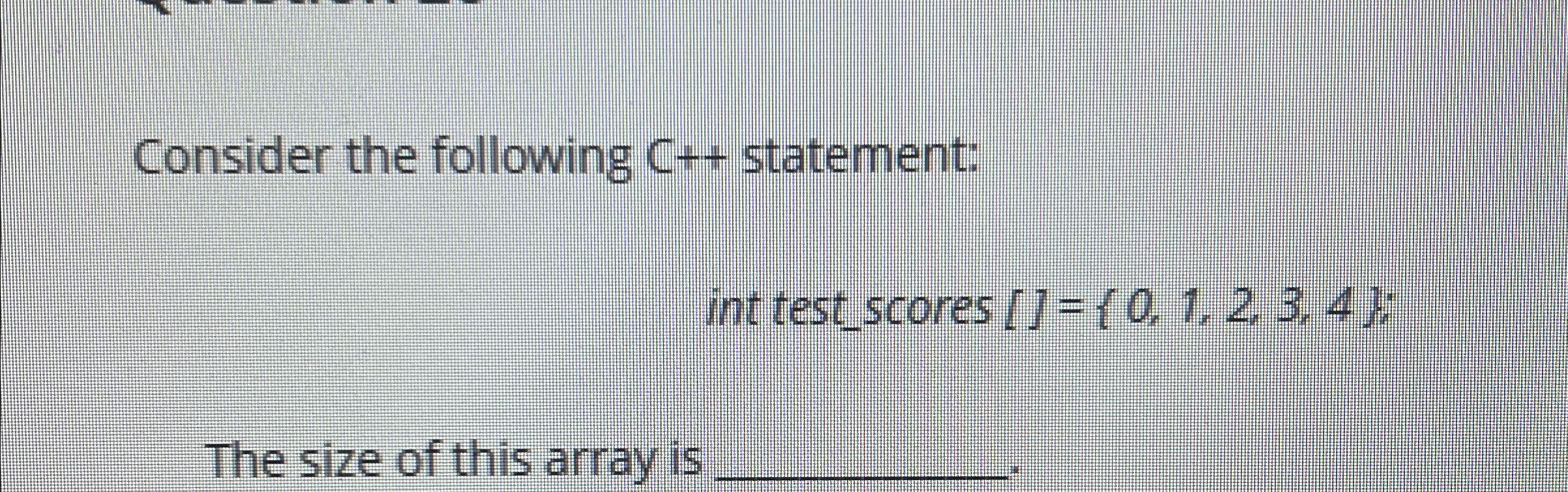  Consider the following C++ statement: int testscores []={0,1,2,3,4} : The size