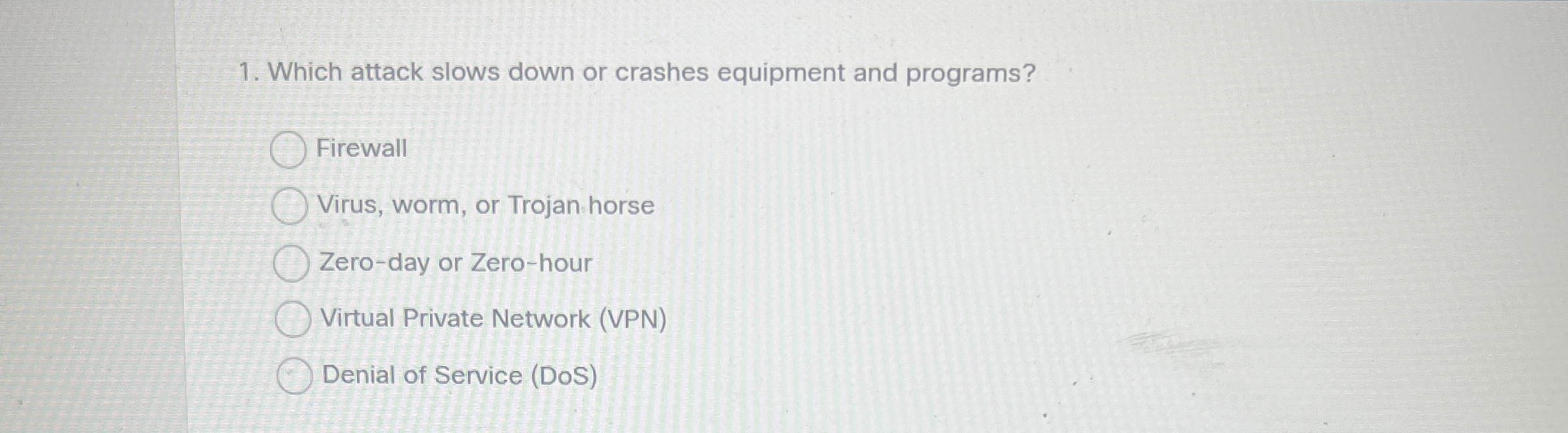  Which attack slows down or crashes equipment and programs? Firewall Virus,