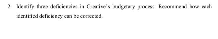 2. Identify three deficiencies in Creative's budgetary process. Recommend how each