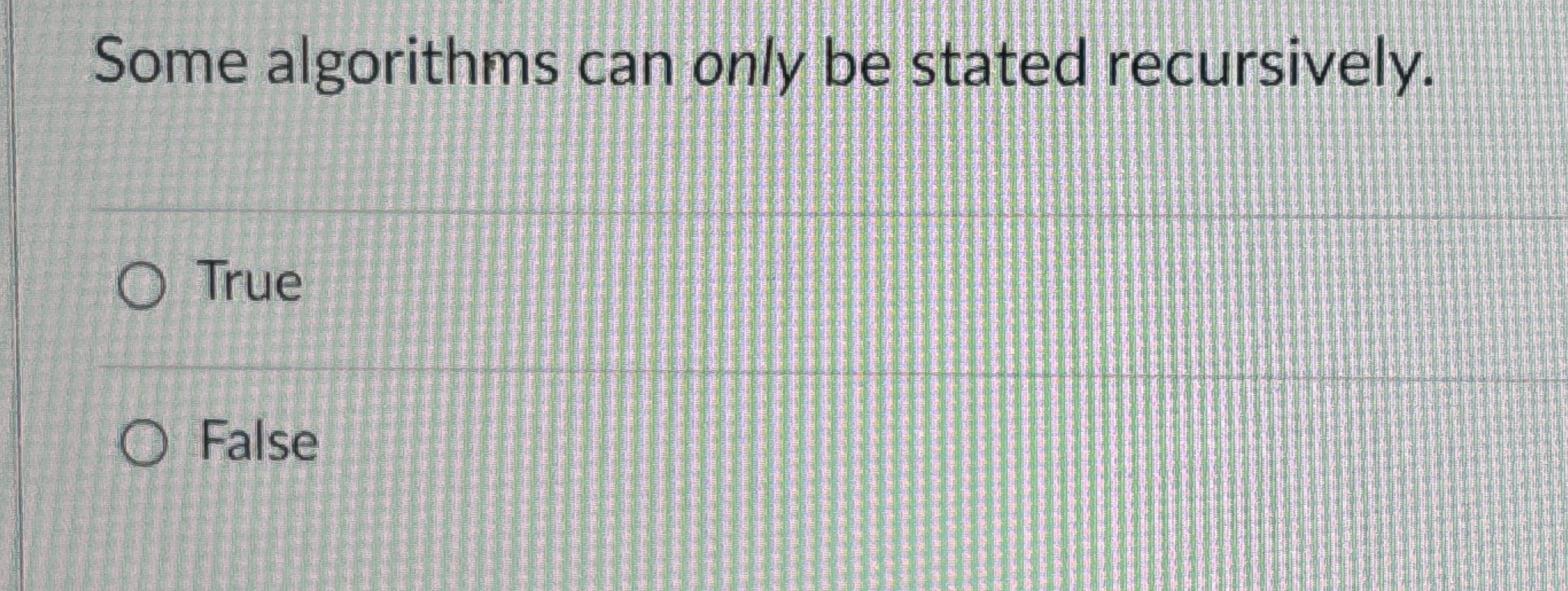  Some algorithms can only be stated recursively. True False 