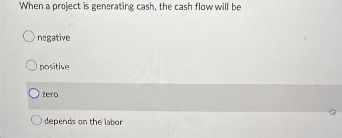 when a project is generating cash, the cash flow will be When