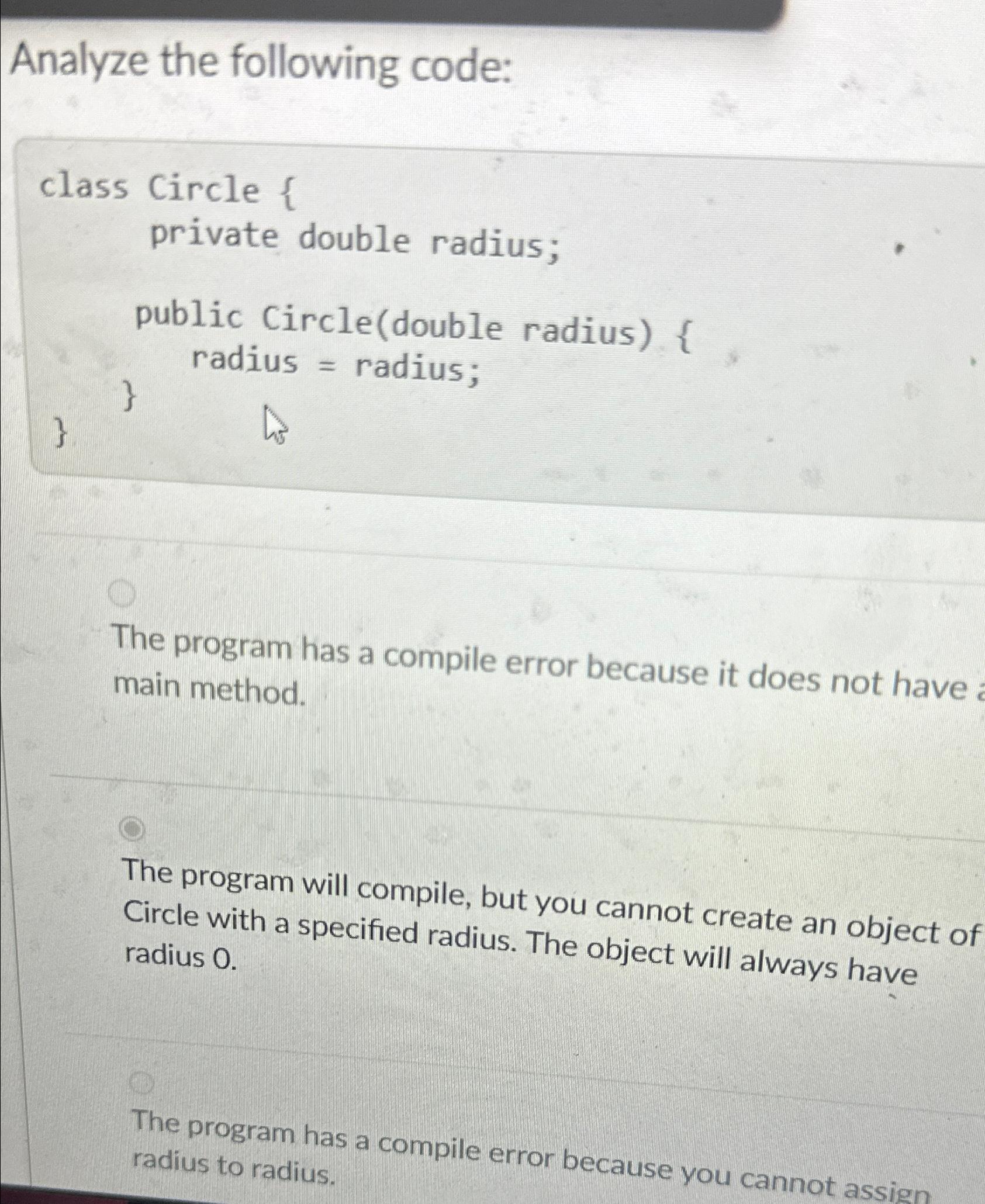  Analyze the following code: class Circle { private double radius; public