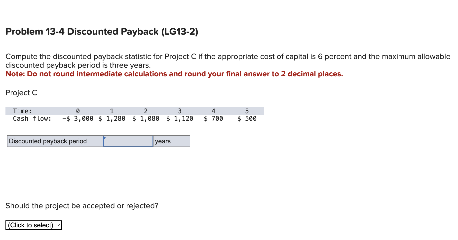  Problem 13-4 Discounted Payback (LG13-2) Compute the discounted payback statistic for