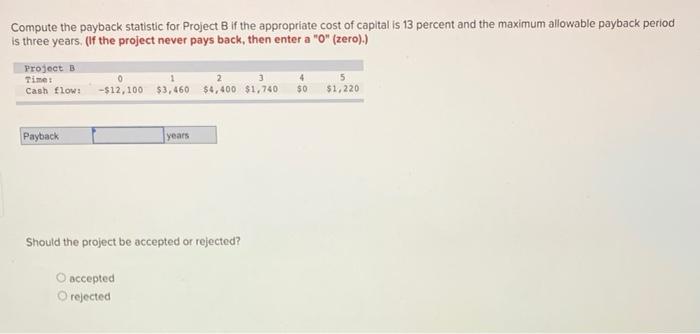  Compute the payback statistic for Project B if the appropriate cost