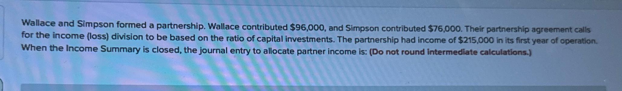 Wallace and Simpson formed a partnership. Wallace contributed $96,000, and Simpson