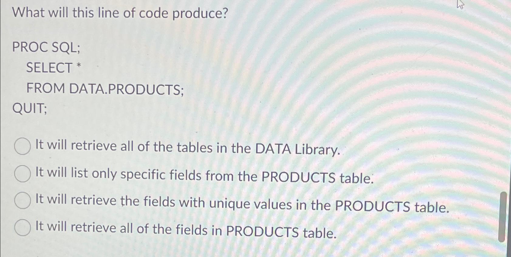  What will this line of code produce? PROC SQL; SELECT *