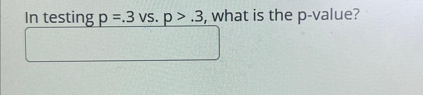  In testing p=.3 vs.p>.3, what is the p-value? 