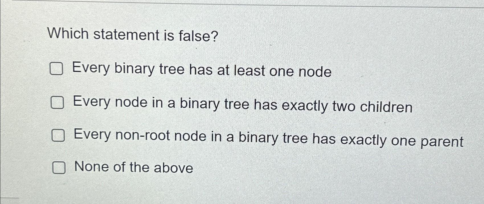  Which statement is false? Every binary tree has at least one