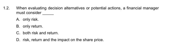  1.2. When evaluating decision alternatives or potential actions, a financial manager