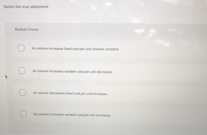  Select the true statement: Multiple Choice As volume increases fixed cost