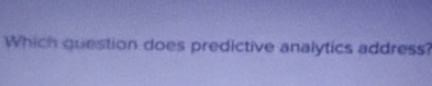  Which gunstion does predictive analytics address? 