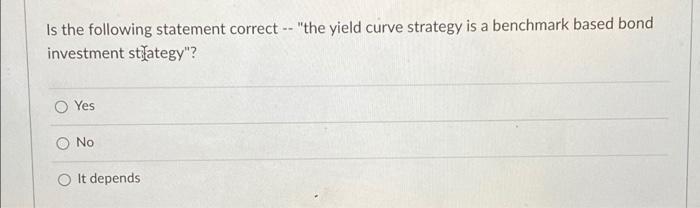  Is the following statement correct -- "the yield curve strategy is