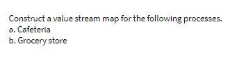  Construct a value stream map for the following processes. a. Cafeteria