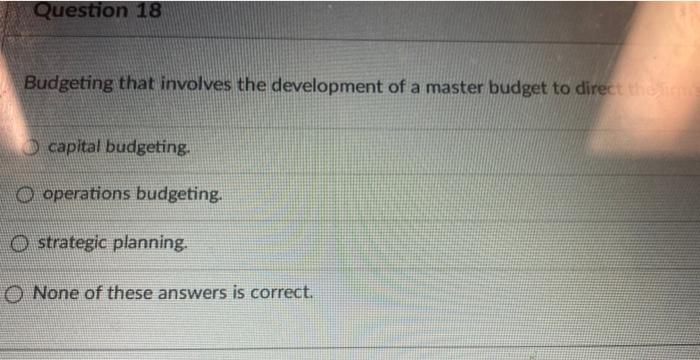  Question 18 Budgeting that involves the development of a master budget