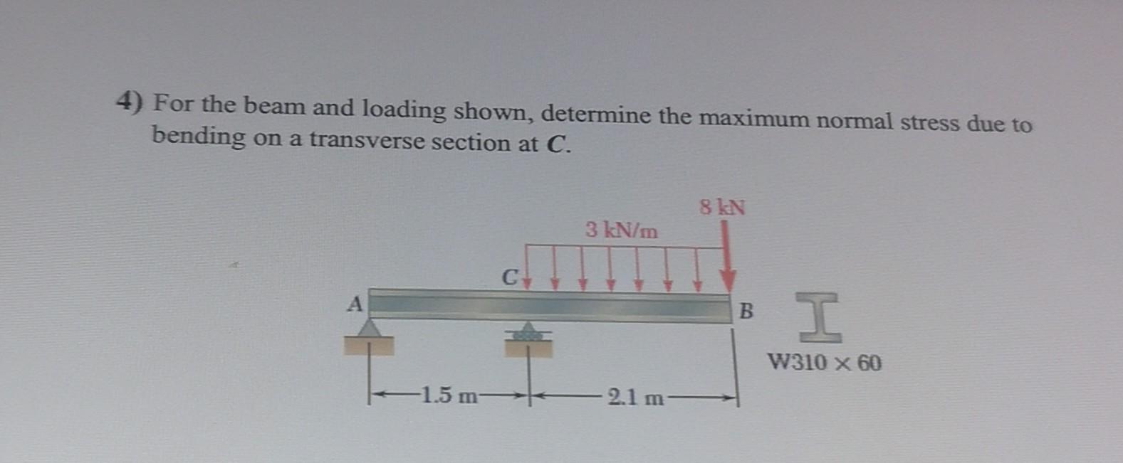  4) For the beam and loading shown, determine the maximum normal