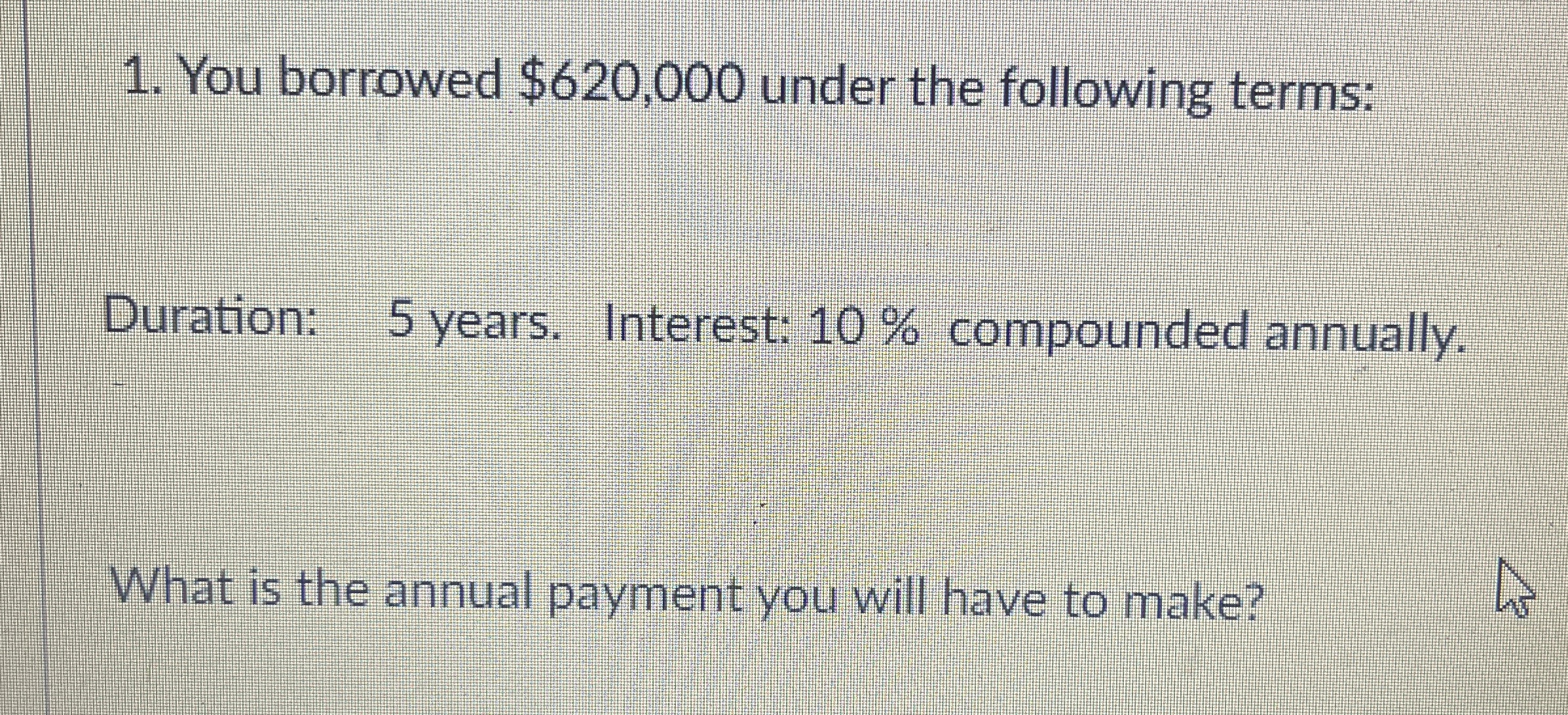  You borrowed $620,000 under the following terms: Duration: 5 years. Interest:
