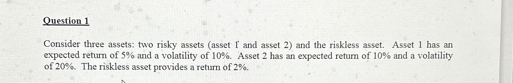  Question 1 Consider three assets: two risky assets (asset 1 and