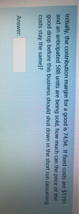  Initially, the contribution margin for a good is 74.94. If fixed