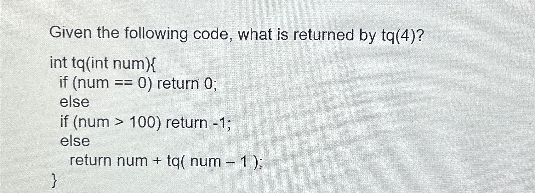  Given the following code, what is returned by tq(4)? int tq(int