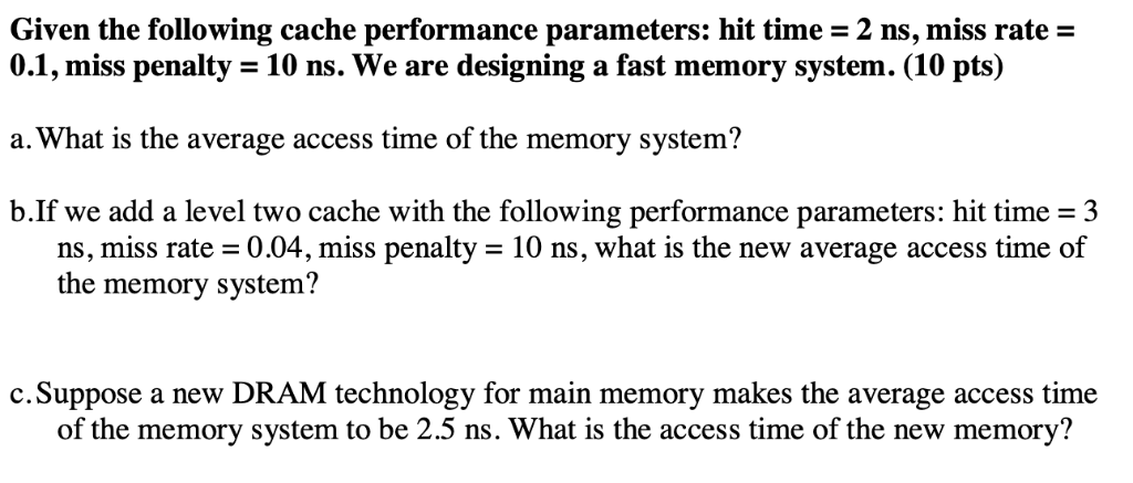  Given the following cache performance parameters: hit time 2 ns, miss