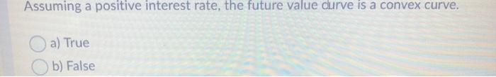  Assuming a positive interest rate, the future value curve is a