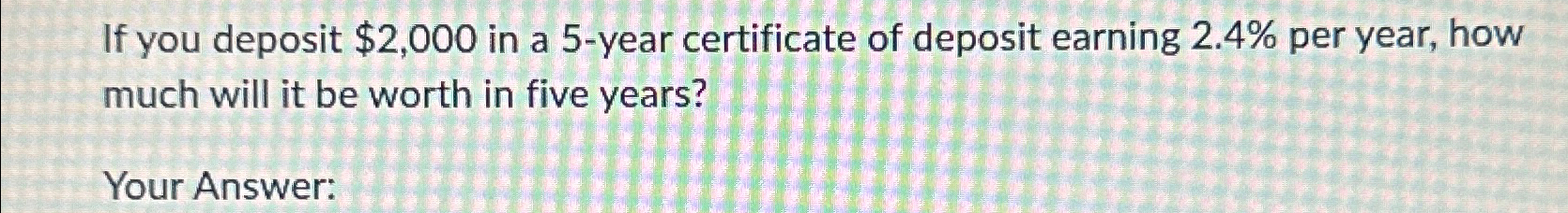  If you deposit $2,000 in a 5-year certificate of deposit earning