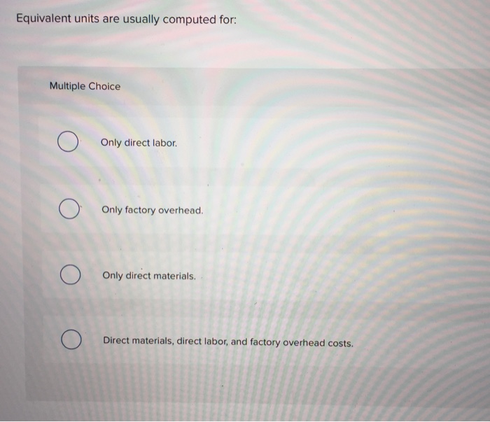  Equivalent units are usually computed for: Multiple Choice Only direct labor