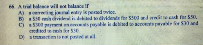  A trial balance will not balance if A) a correcting journal