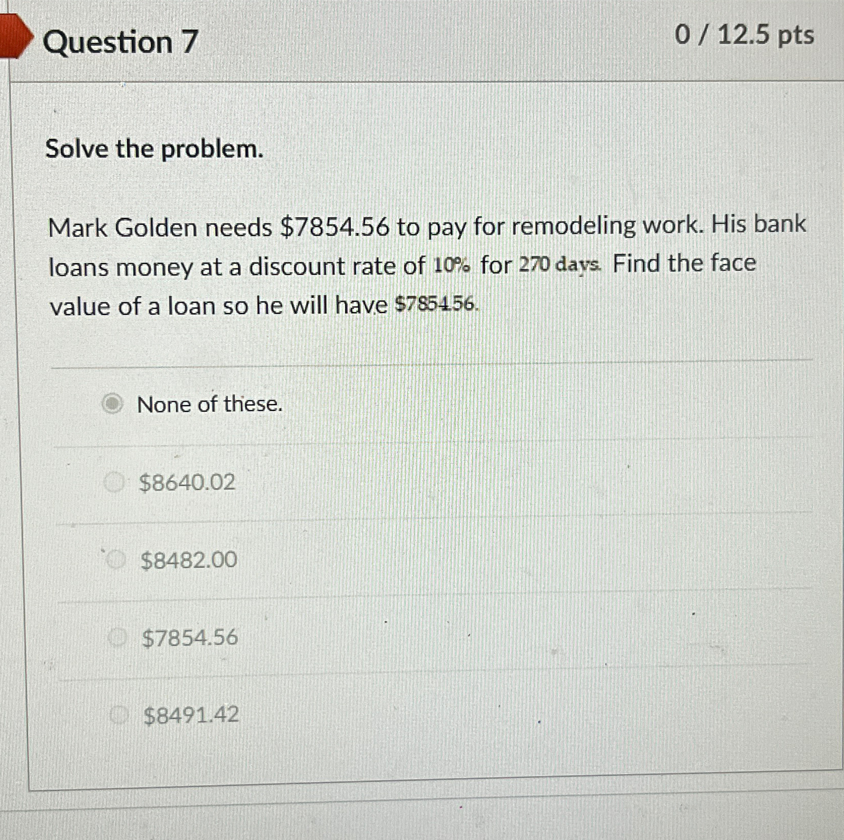  Question 7 012.5 pts Solve the problem. Mark Golden needs $7854.56